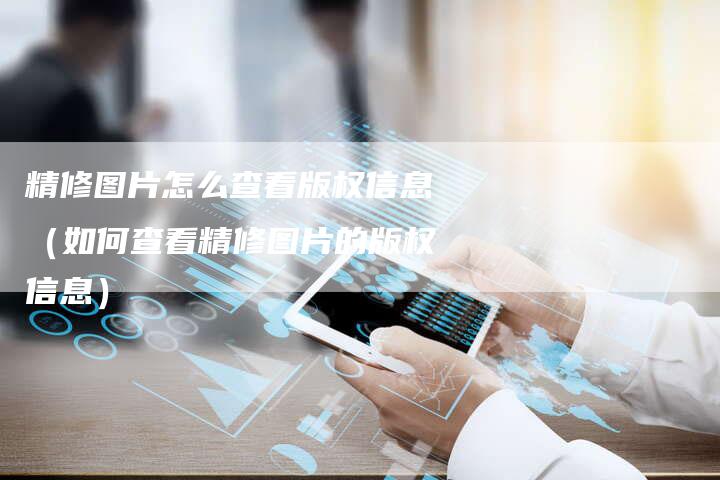 精修图片怎么查看版权信息(如何查看精修图片的版权信息)