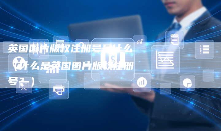 英国图片版权注册号是什么（什么是英国图片版权注册号？）