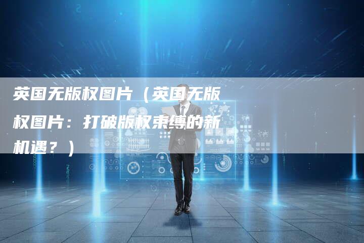 英国无版权图片（英国无版权图片：打破版权束缚的新机遇？）