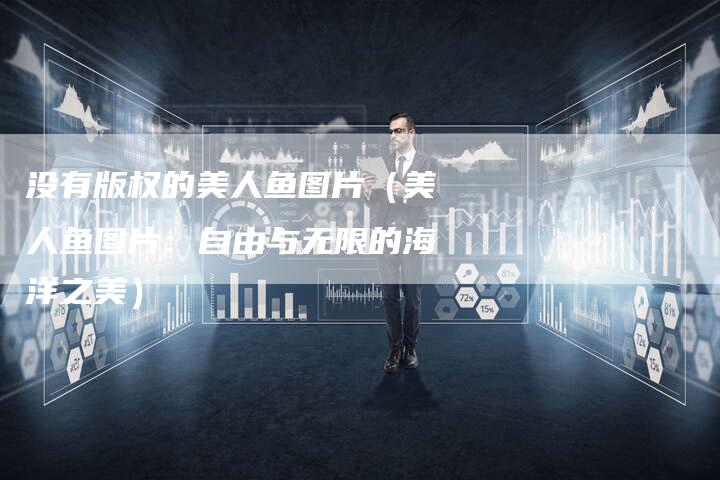 没有版权的美人鱼图片（美人鱼图片：自由与无限的海洋之美）