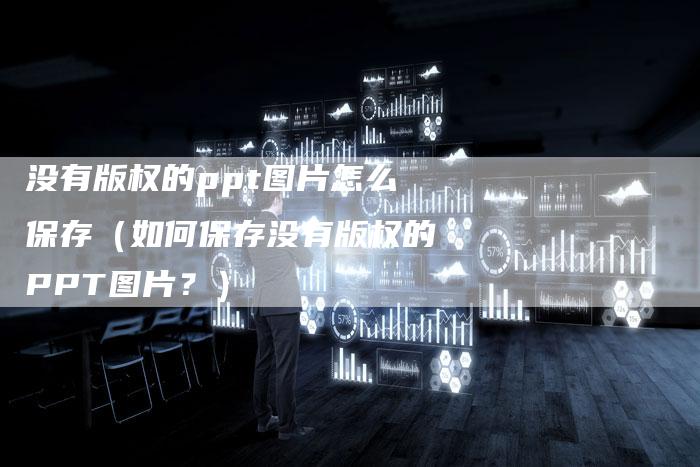 没有版权的ppt图片怎么保存（如何保存没有版权的PPT图片？）