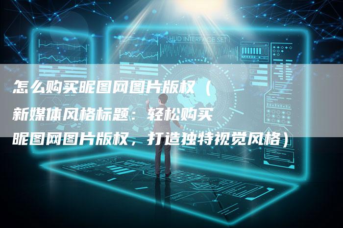 怎么购买昵图网图片版权(新媒体风格标题:轻松购买昵图网图片版权,打造独特视觉风格)