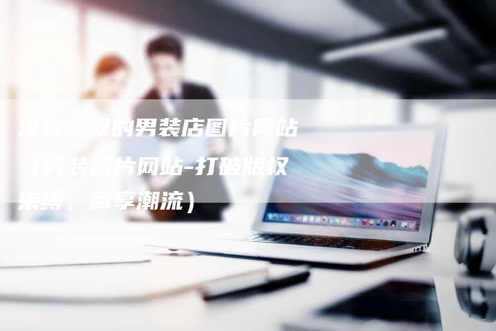 没有版权的男装店图片网站（男装图片网站-打破版权束缚，尽享潮流）