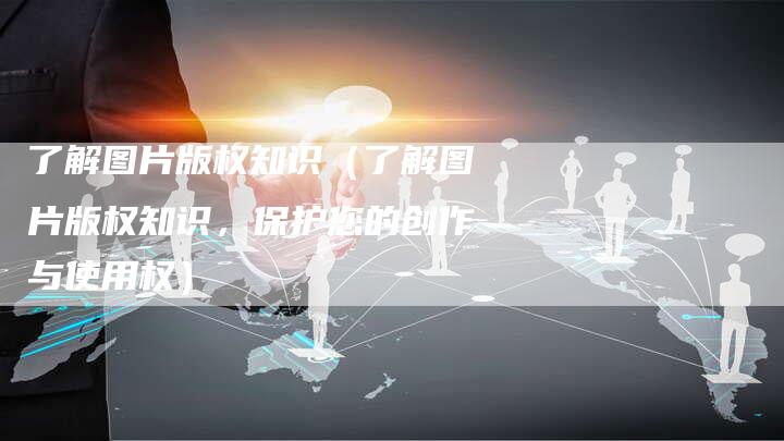 了解图片版权知识（了解图片版权知识，保护您的创作与使用权）