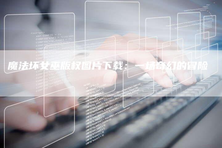 魔法坏女巫版权图片下载：一场奇幻的冒险
