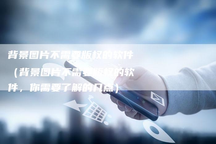 背景图片不需要版权的软件（背景图片不需要版权的软件，你需要了解的几点）