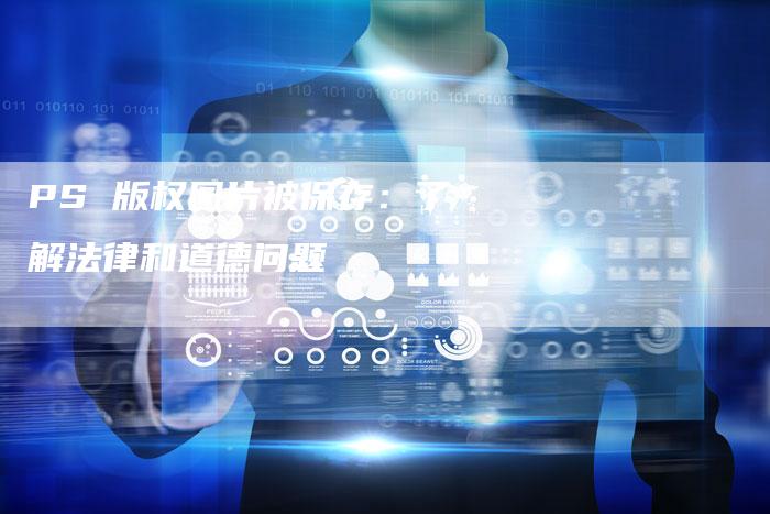 PS 版权图片被保存：了解法律和道德问题