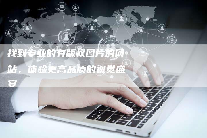 找到专业的有版权图片的网站，体验更高品质的视觉盛宴