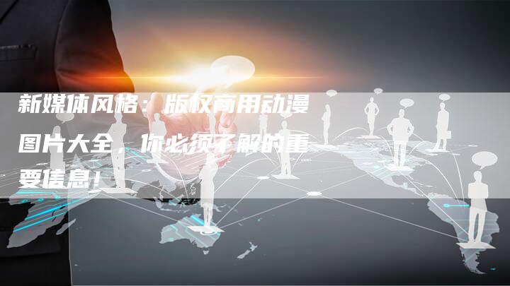 新媒体风格：版权商用动漫图片大全，你必须了解的重要信息！