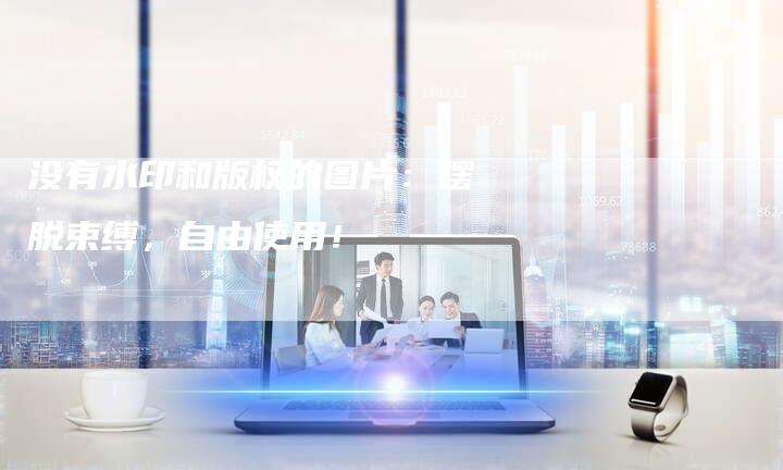 没有水印和版权的图片:摆脱束缚,自由使用!