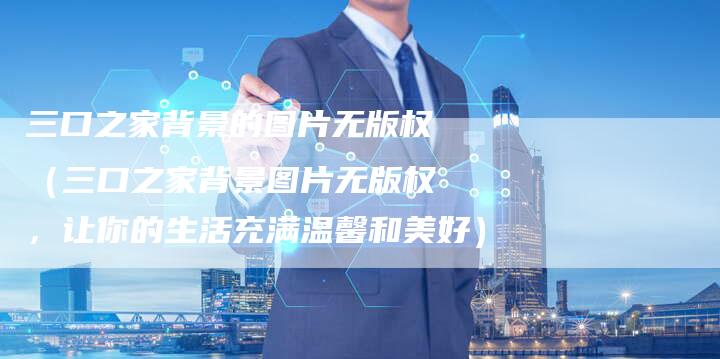 三口之家背景的图片无版权（三口之家背景图片无版权，让你的生活充满温馨和美好）