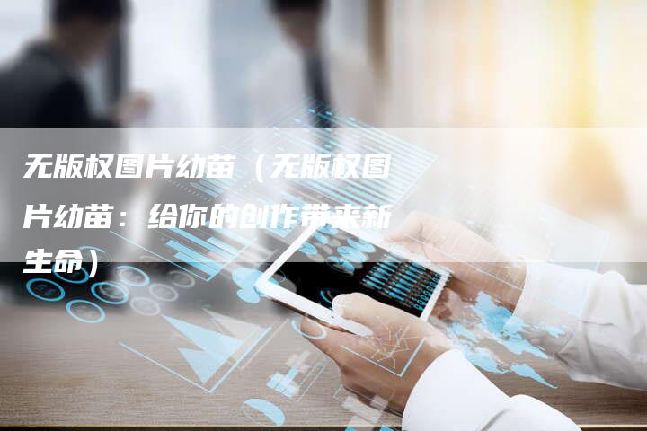无版权图片幼苗（无版权图片幼苗：给你的创作带来新生命）