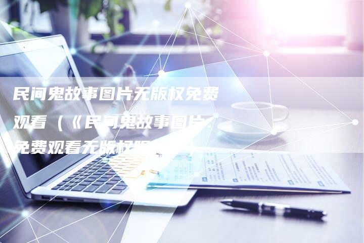 民间鬼故事图片无版权免费观看（《民间鬼故事图片：免费观看无版权限制》）