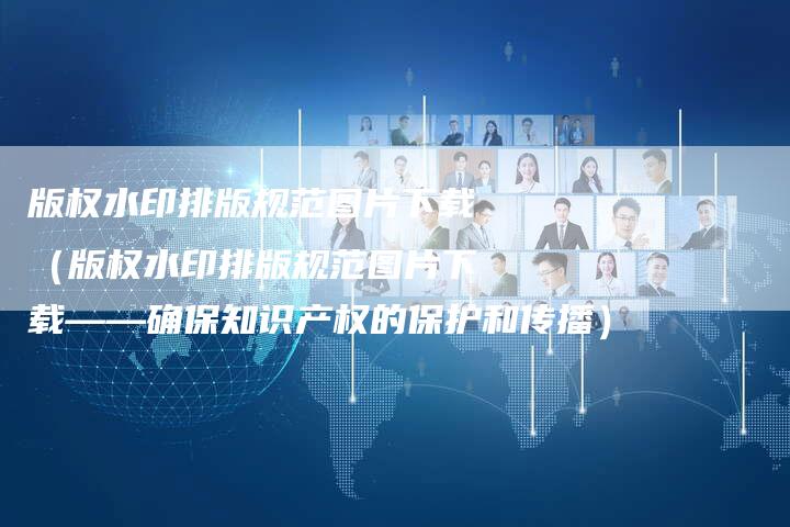 版权水印排版规范图片下载（版权水印排版规范图片下载——确保知识产权的保护和传播）