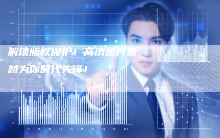 解锁版权保护!高清图片素材为你时代先锋!