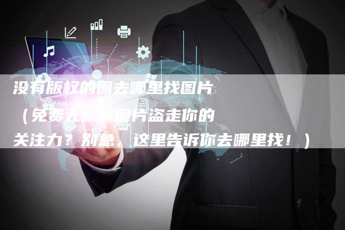 没有版权的图去哪里找图片（免费无版权图片盗走你的关注力？别急，这里告诉你去哪里找！）