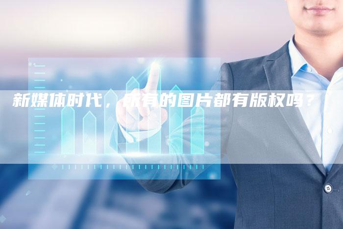新媒体时代,所有的图片都有版权吗?