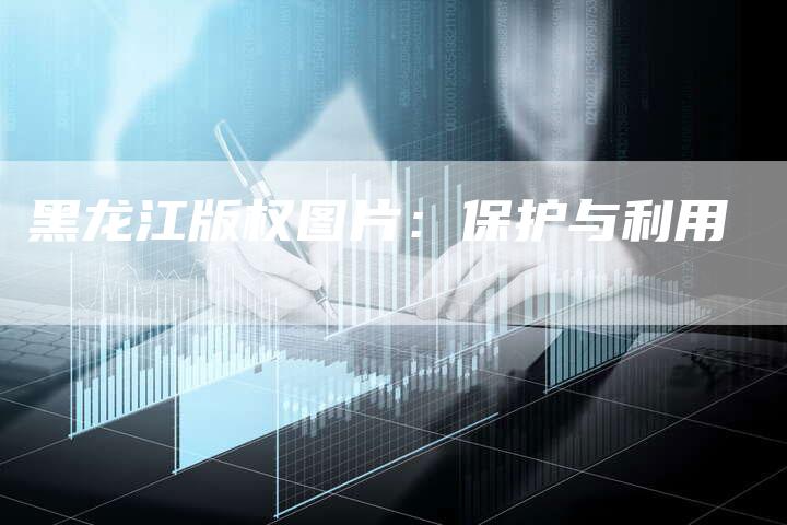 黑龙江版权图片：保护与利用