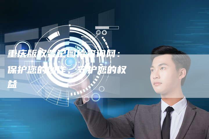 重庆版权登记图片查询网：保护您的创作，守护您的权益