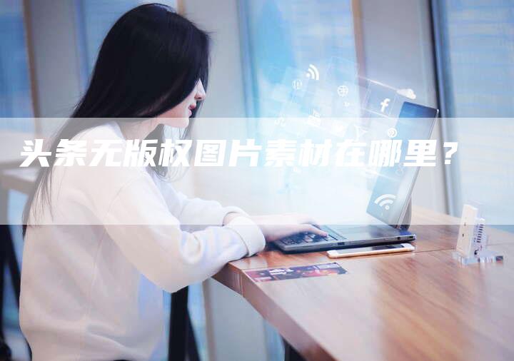 头条无版权图片素材在哪里?