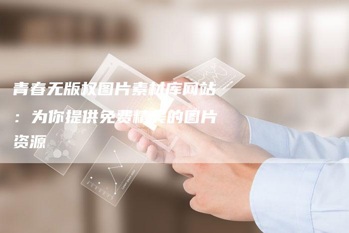 青春无版权图片素材库网站：为你提供免费精美的图片资源