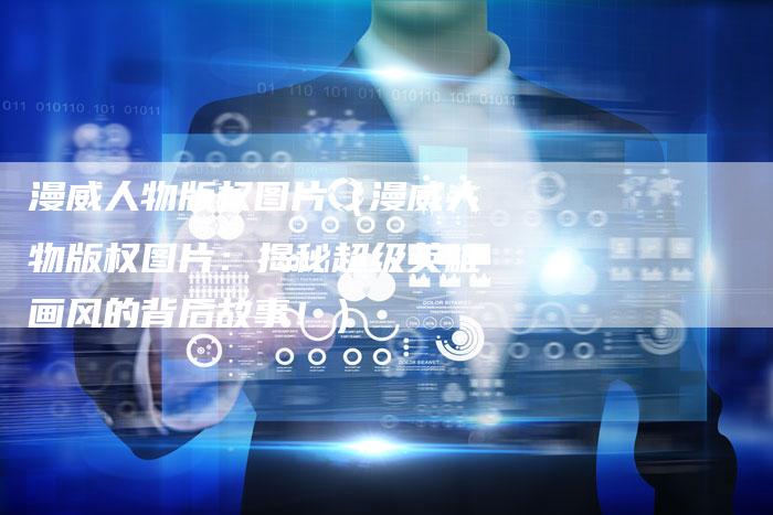 漫威人物版权图片（漫威人物版权图片：揭秘超级英雄画风的背后故事！）