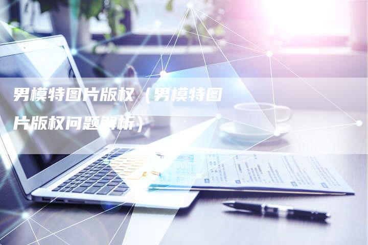 男模特图片版权（男模特图片版权问题解析）