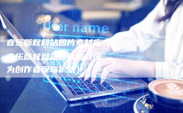 音乐版权网站图片素材库（音乐版权网站图片素材库：为创作者保驾护航）