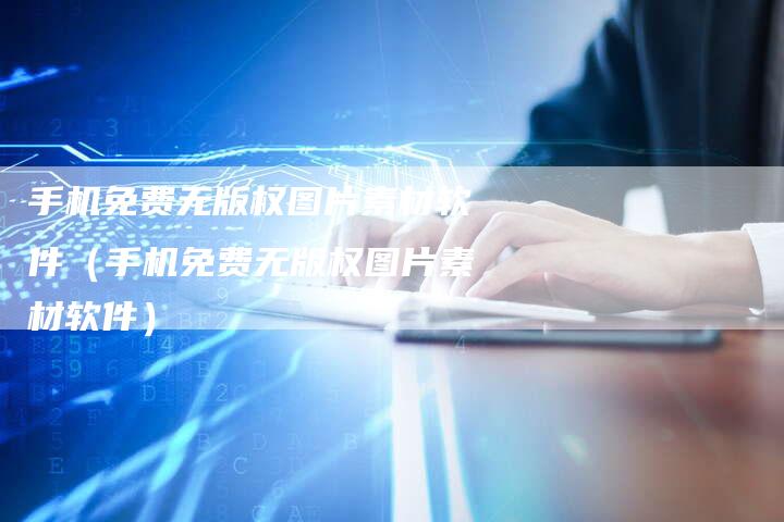 手机免费无版权图片素材软件（手机免费无版权图片素材软件）