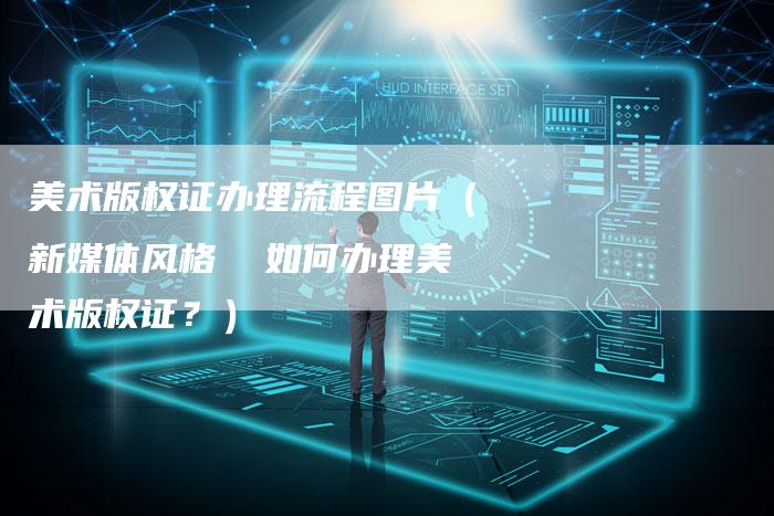 美术版权证办理流程图片（新媒体风格  如何办理美术版权证？）