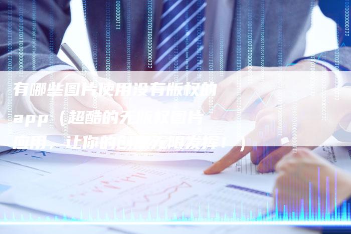 有哪些图片使用没有版权的app（超酷的无版权图片应用，让你的创意无限发挥！）