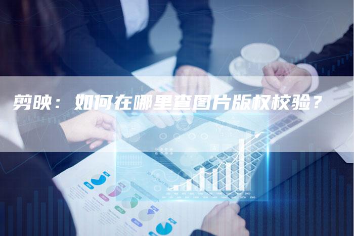 剪映：如何在哪里查图片版权校验？