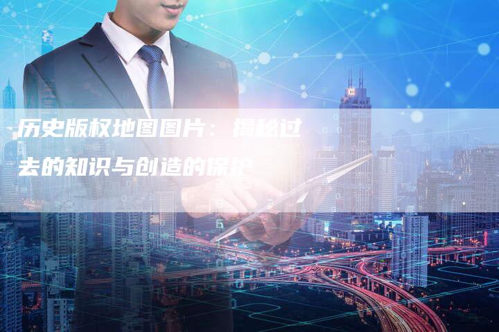 历史版权地图图片：揭秘过去的知识与创造的保护