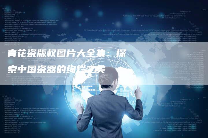 青花瓷版权图片大全集：探索中国瓷器的绚烂之美