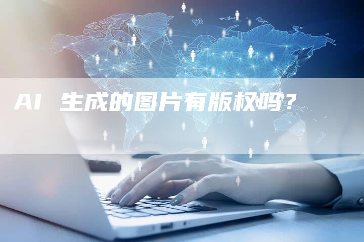 AI 生成的图片有版权吗？