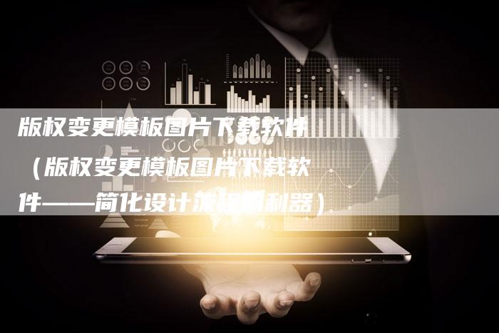 版权变更模板图片下载软件（版权变更模板图片下载软件——简化设计流程的利器）