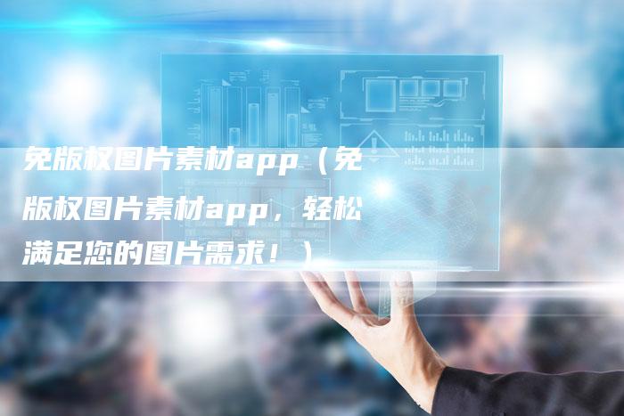 免版权图片素材app（免版权图片素材app，轻松满足您的图片需求！）
