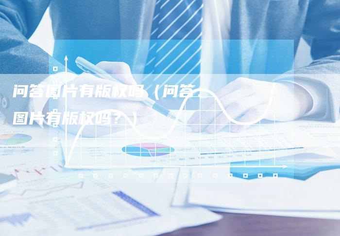 问答图片有版权吗（问答：图片有版权吗？）