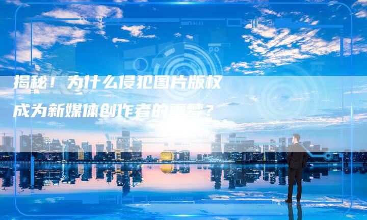 揭秘!为什么侵犯图片版权成为新媒体创作者的噩梦?