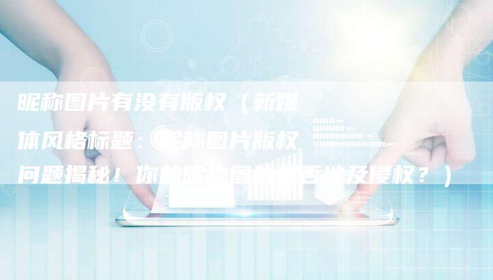 昵称图片有没有版权(新媒体风格标题:昵称图片版权问题揭秘!你的昵称图片是否涉及侵权?)