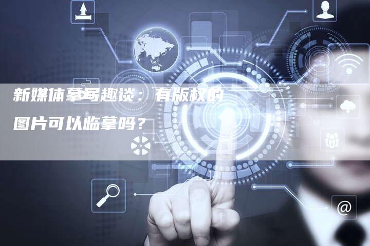 新媒体摹写趣谈：有版权的图片可以临摹吗？