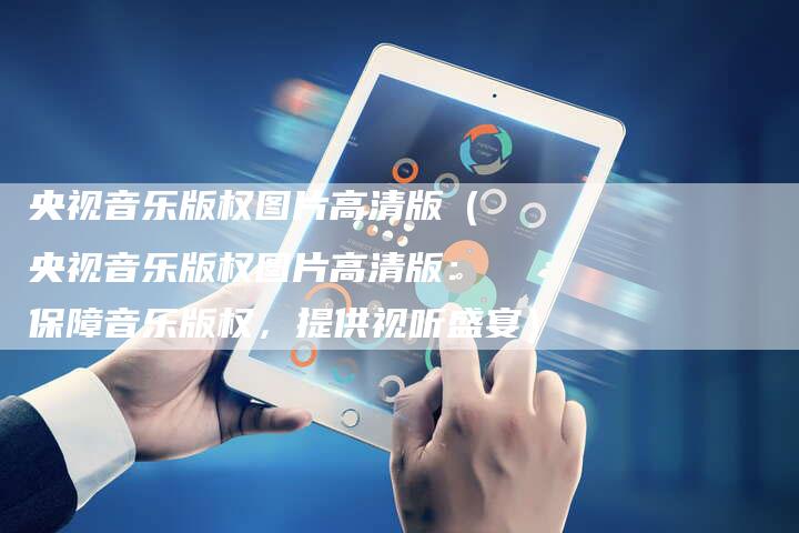 央视音乐版权图片高清版（央视音乐版权图片高清版：保障音乐版权，提供视听盛宴）