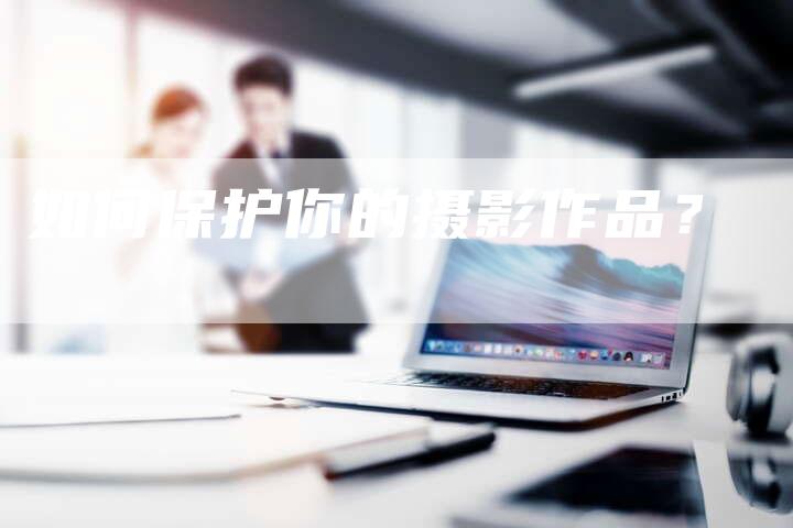 如何保护你的摄影作品？