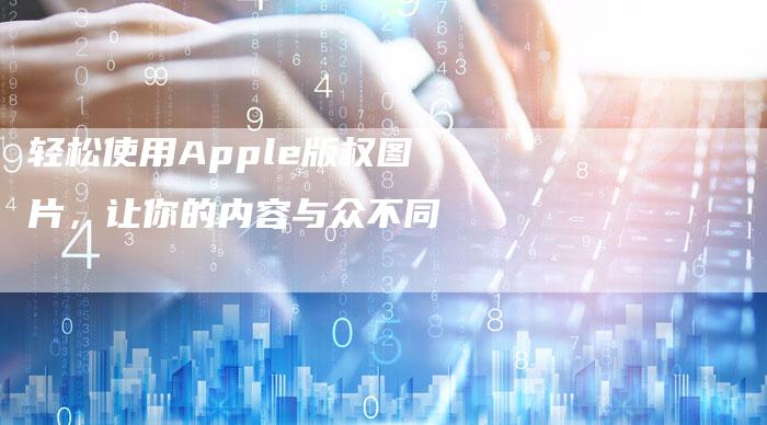 轻松使用Apple版权图片，让你的内容与众不同