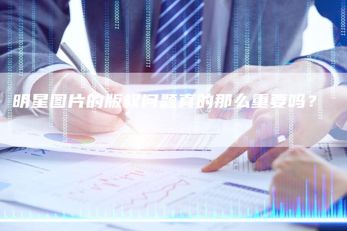 明星图片的版权问题真的那么重要吗？