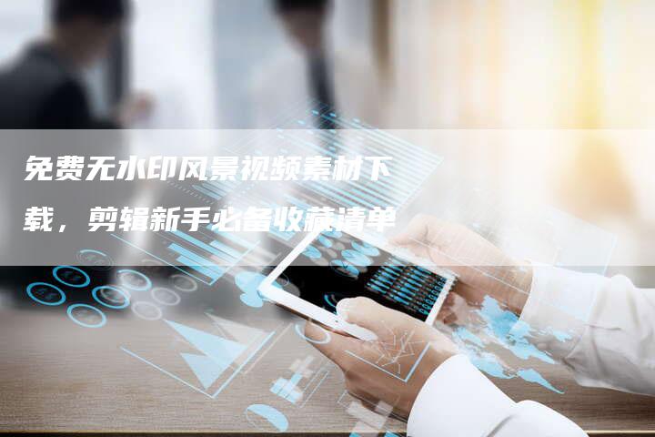 免费无水印风景视频素材下载，剪辑新手必备收藏清单