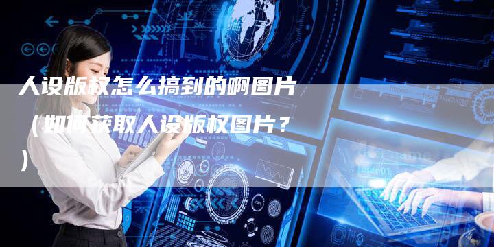 人设版权怎么搞到的啊图片（如何获取人设版权图片？）