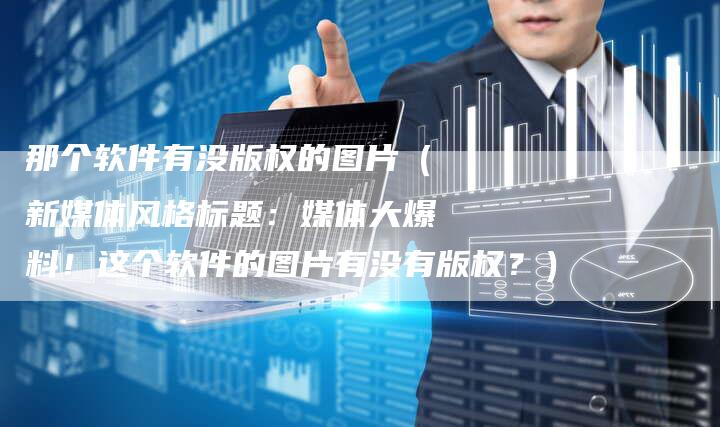那个软件有没版权的图片（新媒体风格标题：媒体大爆料！这个软件的图片有没有版权？）