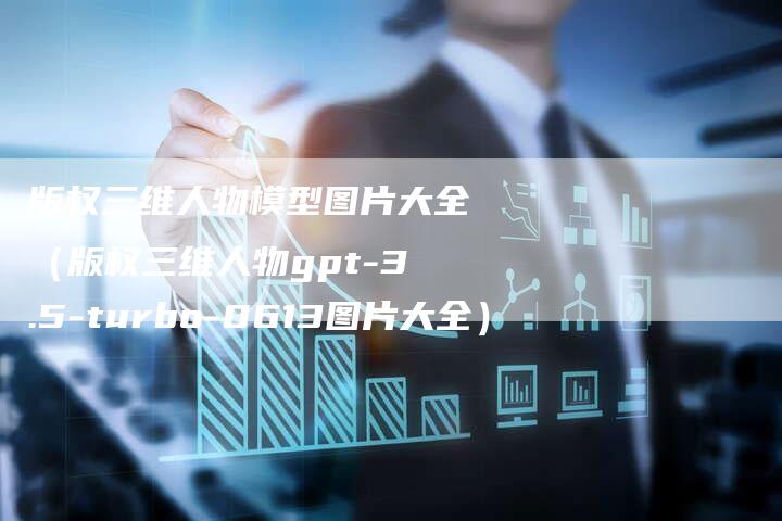 版权三维人物模型图片大全（版权三维人物gpt-3.5-turbo-0613图片大全）
