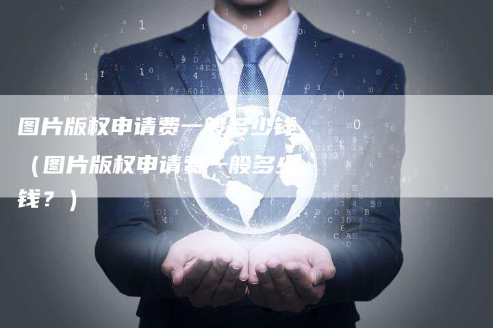 图片版权申请费一般多少钱（图片版权申请费一般多少钱？）